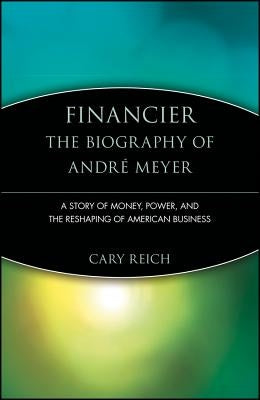 Financier: The Biography of André Meyer: A Story of Money, Power, and the Reshaping of American Business by Reich, Cary