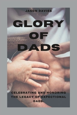 Glory of Dads: Celebrating and Honoring the Legacy of Expectional Dads by Davies, Jason