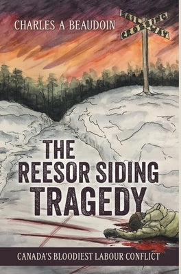 The Reesor Siding Tragedy: Canada's Bloodiest Labour Conflict by Beaudoin, Charles A.