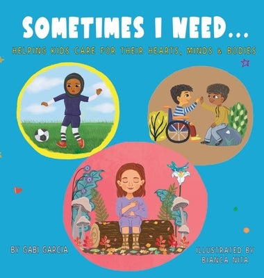 Sometimes I Need...: Helping kids care for their hearts, minds & bodies by Garcia, Gabi
