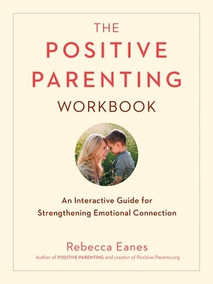 The Positive Parenting Workbook: An Interactive Guide for Strengthening Emotional Connection by Eanes, Rebecca