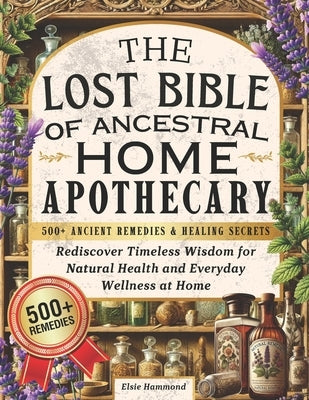 The Lost Bible of Ancestral Home Apothecary: 500+ Ancient Remedies & Healing Secrets Rediscover Timeless Wisdom for Natural Health and Everyday Wellne by Publishing, Temple Of Wellness