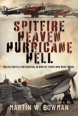 Spitfire Heaven - Hurricane Hell: Malta's Battle for Survival in Ww2 by Those Who Were There by Bowman, Martin W.