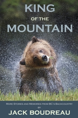 King of the Mountain: Stories and Memories from Bc's Backcountry by Boudreau, Jack