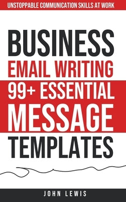 Business Email Writing: 99+ Essential Message Templates Unstoppable Communication Skills at Work by Lewis, John