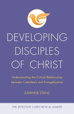 Developing Disciples of Christ: Understanding the Critical Relationship Between Catechesis and Evangelization by Stanz, Julianne