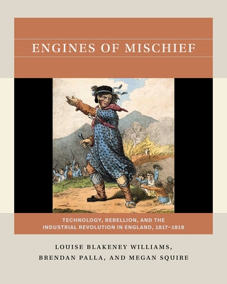 Engines of Mischief: Technology, Rebellion, and the Industrial Revolution in England, 1817-1818 by Williams, Louise Blakeney