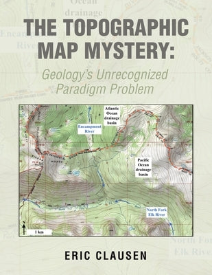 The Topographic Map Mystery: Geology's Unrecognized Paradigm Problem by Clausen, Eric