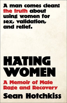 Hating Women: A Memoir of Male Rage and Recovery by Hotchkiss, Sean