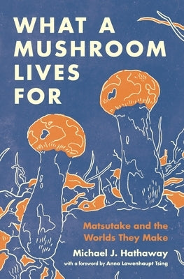 What a Mushroom Lives for: Matsutake and the Worlds They Make by Hathaway, Michael J.