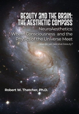 Beauty and the Brain: The Aesthetic Compass: NeuroAesthetics: Where Consciousness and the Physics of the Universe Meet How do we perceive be by Thatcher, Robert W.