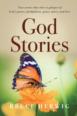 God Stories: True stories that show a glimpse of God's power, faithfulness, grace, mercy and love by Herwig, Bruce