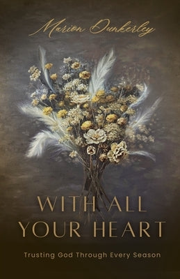 With All Your Heart: Trusting God Through Every Season by Dunkerley, Marion