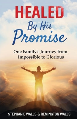 Healed By His Promise: One Family's Journey from Impossible to Glorious by Walls, Stephanie