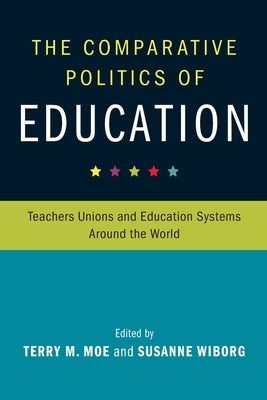 The Comparative Politics of Education: Teachers Unions and Education Systems Around the World by Moe, Terry M.
