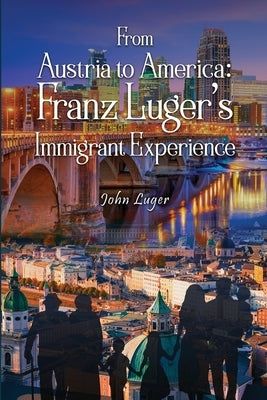 From Austria to America: Franz Luger's Immigrant Experience by Luger, John