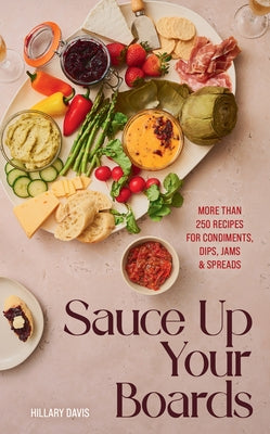 Sauce Up Your Boards: More Than 250 Recipes for Condiments, Dips, Jams & Spreads by Davis, Hillary