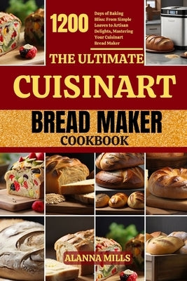 The Ultimate Cuisinart Bread Maker Cookbook: 1200 Days of Baking Bliss: From Simple Loaves to Artisan Delights, Mastering Your Cuisinart Bread Maker by Mills, Alanna