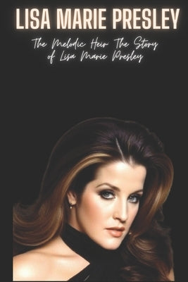 Lisa Marie Presley: The Melodic Heir: The Story of Lisa Marie Presley by Press, Yahia