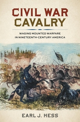 Civil War Cavalry: Waging Mounted Warfare in Nineteenth-Century America by Hess, Earl J.