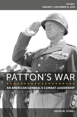 Patton's War: An American General's Combat Leadership Volume 3: January 1-December 21, 1945 Volume 3 by Hymel, Kevin M.