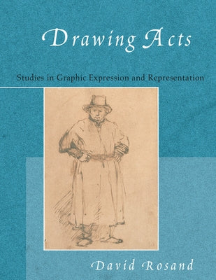 Drawing Acts: Studies in Graphic Expression and Representation by Rosand, David
