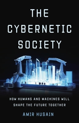 The Cybernetic Society: How Humans and Machines Will Shape the Future Together by Husain, Amir