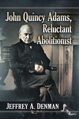 John Quincy Adams, Reluctant Abolitionist by Denman, Jeffrey A.