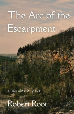 The Arc of the Escarpment: A Narrative of Place by Root, Robert