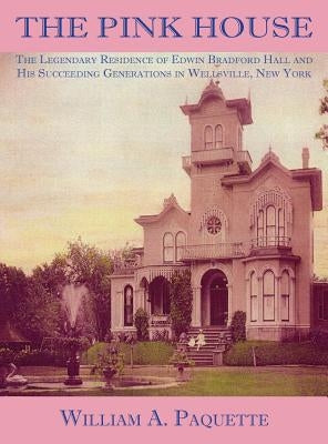The Pink House: The Legendary Residence of Edwin Bradford Hall and His Succeeding Generations in Wellsville, New York by Paquette, William a.