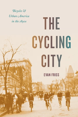 The Cycling City: Bicycles and Urban America in the 1890s by Friss, Evan