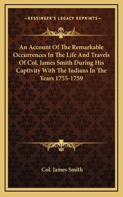 An Account of the Remarkable Occurrences in the Life and Travels of Col. James Smith During His Captivity with the Indians in the Years 1755-1759 by Smith, Col James