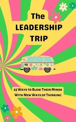 The Leadership Trip: 25 Ways to Blow Their Minds with New Ways of Thinking by Freeland, Christine