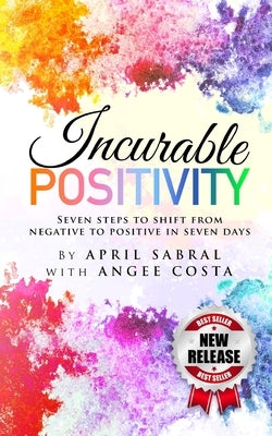 Incurable Positivity: Seven Steps to Switch from Negative to Positive in Seven Days by Sabral, April