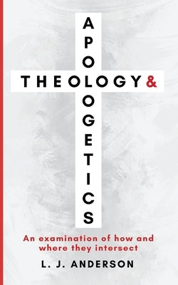 Theology and Apologetics: An Examination of How and Where They Intersect by Anderson, L. J.