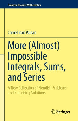 More (Almost) Impossible Integrals, Sums, and Series: A New Collection of Fiendish Problems and Surprising Solutions by V&#259;lean, Cornel Ioan