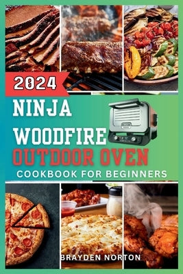 The Ninja WoodFire Outdoor Oven Cookbook For Beginners: A Journey Through Grilling, Smoking, Baking, and Mastering the Art of Woodfire Cooking by Norton, Brayden