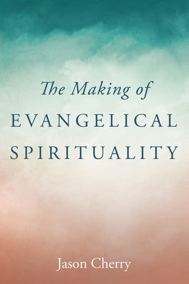 The Making of Evangelical Spirituality by Cherry, Jason