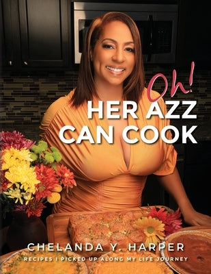 Oh! Her Azz Can Cook: Recipes That I Picked Up Along My Life Journey by Harper, Chelanda Y.