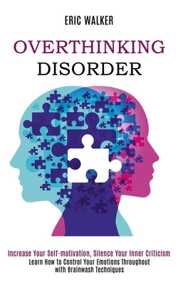 Overthinking Disorder: Increase Your Self-motivation, Silence Your Inner Criticism (Learn How to Control Your Emotions Throughout with Brainwash Techn by Walker, Eric