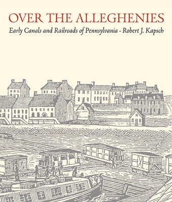 Over the Alleghenies: Early Canals and Railroads of Pennsylvania by Kapsch, Robert J.