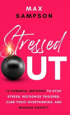 Stressed Out: 13 Powerful Methods to Stop Stress, Recognize Triggers, Curb Toxic Overthinking, and Manage Anxiety by Sampson, Max