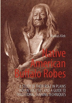 Native American Buffalo Robes: A study of their Role in Plains Indian Societies and a Guide to Traditional Tanning Techniques by Klek, Markus