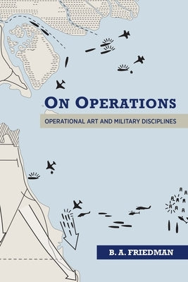 On Operations: Operational Art and Military Disciplines by Friedman, Brett A.