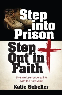 Step Into Prison, Step Out in Faith: Live a Full, Surrendered Life with the Holy Spirit by Scheller, Katie