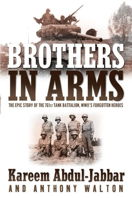 Brothers in Arms: The Epic Story of the 761st Tank Battalion, WWII's Forgotten Heroes by Abdul-Jabbar, Kareem