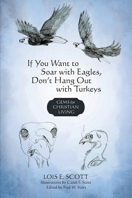 If You Want to Soar with Eagles, Don't Hang Out with Turkeys: Gems for Christian Living by Lois E. Scott