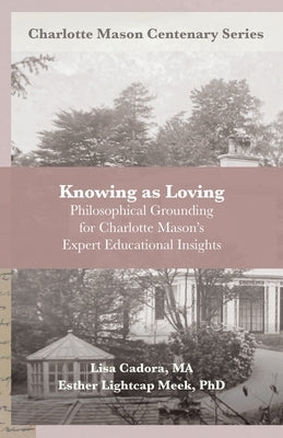 Knowing as Loving: Philosophical Grounding for Charlotte Mason's Expert Educational Insights by Meek, Esther Lightcap