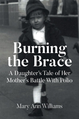 Burning the Brace: A Daughter's Tale of Her Mothers Battle With Polio by Williams, Mary Ann