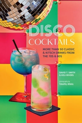 Disco Cocktails: More Than 50 Classic & Kitsch Drinks from the 70s & 80s by Smith, David T.